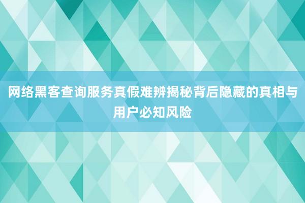 网络黑客查询服务真假难辨揭秘背后隐藏的真相与用户必知风险