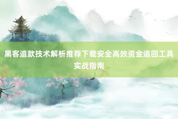 黑客追款技术解析推荐下载安全高效资金追回工具实战指南