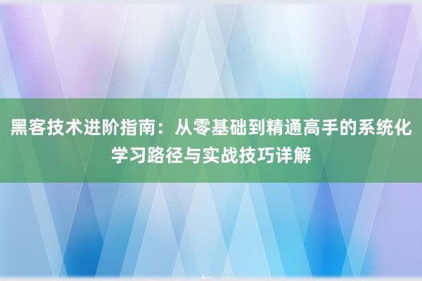 黑客技术进阶指南：从零基础到精通高手的系统化学习路径与实战技巧详解